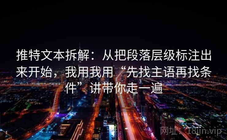 推特文本拆解:从把段落层级标注出来开始,我用我用“先找主语再找条件”讲带你走一遍