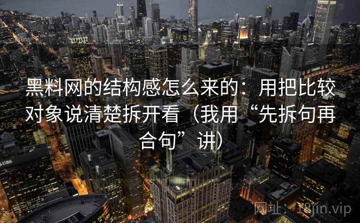 黑料网的结构感怎么来的：用把比较对象说清楚拆开看（我用“先拆句再合句”讲）