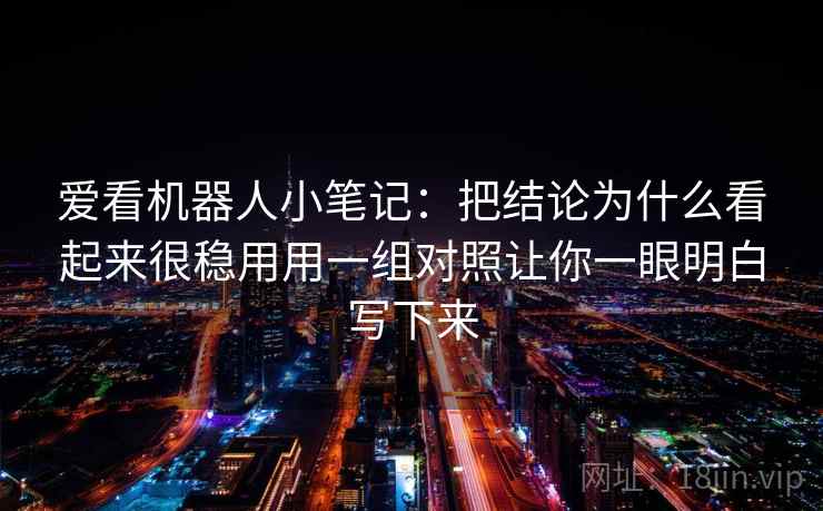 爱看机器人小笔记:把结论为什么看起来很稳用用一组对照让你一眼明白写下来