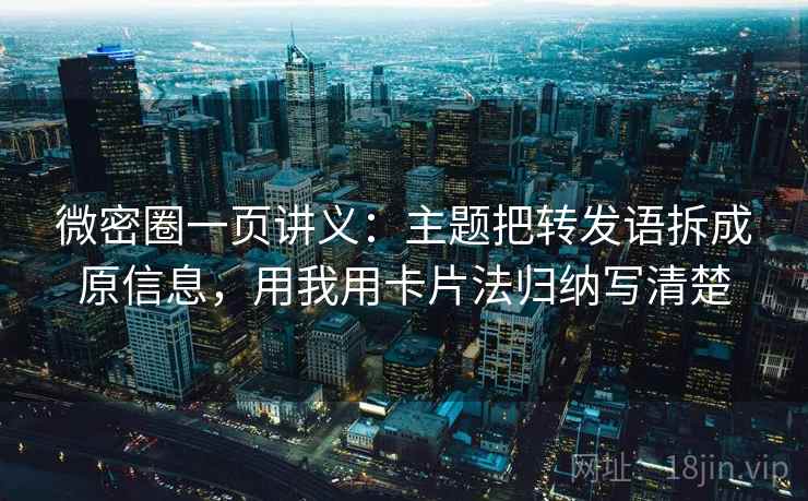 微密圈一页讲义:主题把转发语拆成原信息,用我用卡片法归纳写清楚
