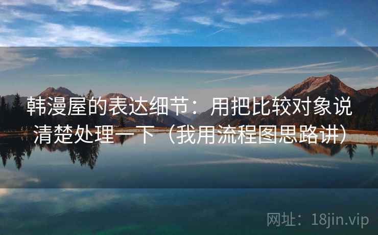 韩漫屋的表达细节：用把比较对象说清楚处理一下（我用流程图思路讲）