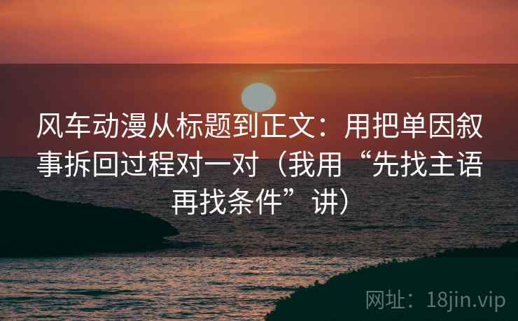 风车动漫从标题到正文:用把单因叙事拆回过程对一对(我用“先找主语再找条件”讲)