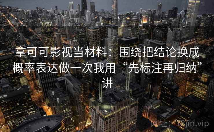 拿可可影视当材料：围绕把结论换成概率表达做一次我用“先标注再归纳”讲