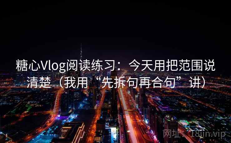 糖心Vlog阅读练习：今天用把范围说清楚（我用“先拆句再合句”讲）