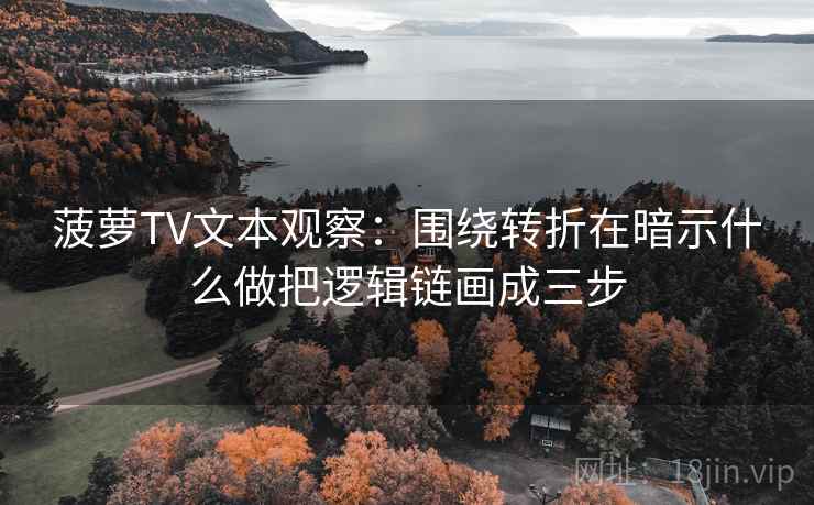 菠萝TV文本观察：围绕转折在暗示什么做把逻辑链画成三步