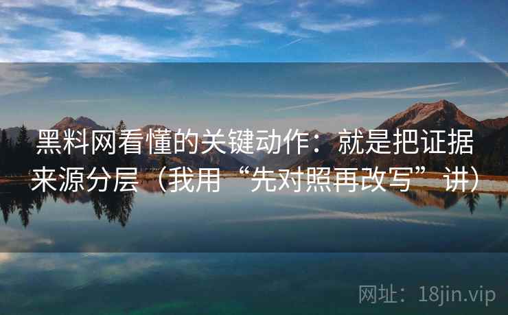 黑料网看懂的关键动作：就是把证据来源分层（我用“先对照再改写”讲）
