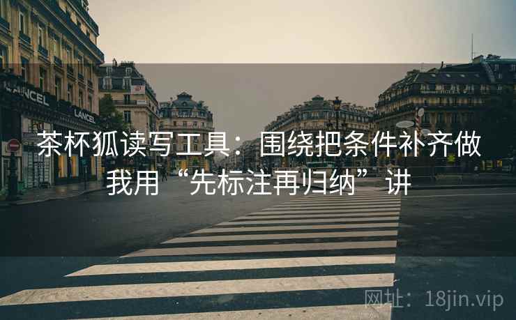 茶杯狐读写工具:围绕把条件补齐做我用“先标注再归纳”讲