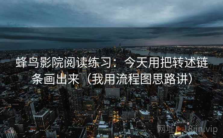 蜂鸟影院阅读练习:今天用把转述链条画出来(我用流程图思路讲)